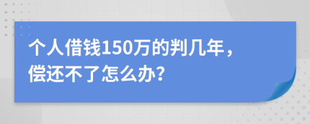 个人借钱150万的判几年，偿还不了怎么办？
