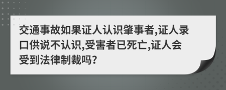 交通事故如果证人认识肇事者,证人录口供说不认识,受害者已死亡,证人会受到法律制裁吗？