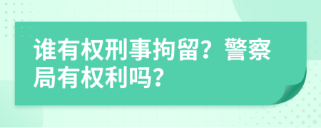 谁有权刑事拘留？警察局有权利吗？