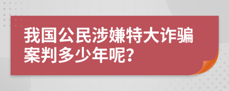 我国公民涉嫌特大诈骗案判多少年呢？