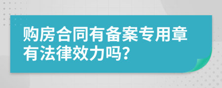 购房合同有备案专用章有法律效力吗？