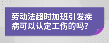 劳动法超时加班引发疾病可以认定工伤的吗？