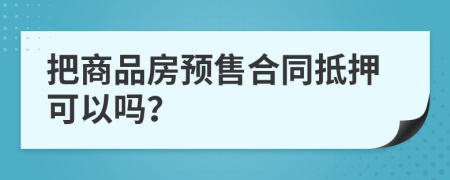 把商品房预售合同抵押可以吗？