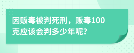 因贩毒被判死刑，贩毒100克应该会判多少年呢？