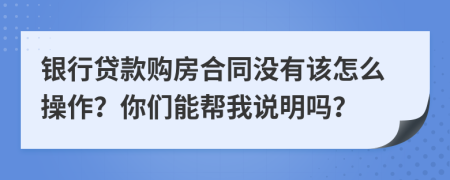 银行贷款购房合同没有该怎么操作？你们能帮我说明吗？