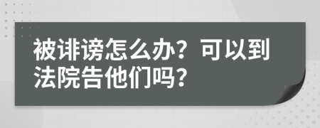 被诽谤怎么办？可以到法院告他们吗？