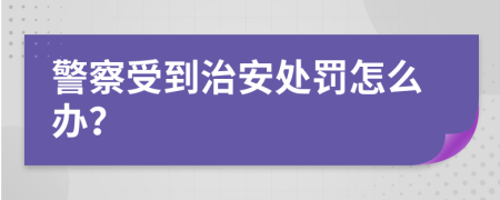警察受到治安处罚怎么办？