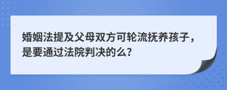 婚姻法提及父母双方可轮流抚养孩子，是要通过法院判决的么？