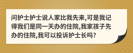 问护士护士说人家比我先来,可是我记得我们是同一天办的住院,我家孩子先办的住院,我可以投诉护士长吗?