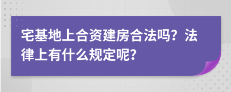 宅基地上合资建房合法吗？法律上有什么规定呢？