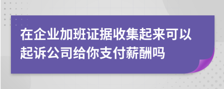 在企业加班证据收集起来可以起诉公司给你支付薪酬吗