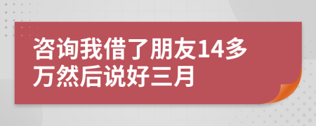 咨询我借了朋友14多万然后说好三月