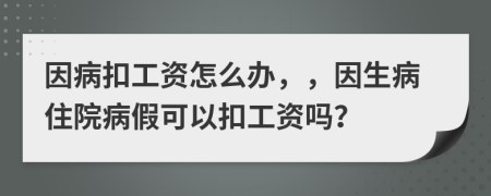 因病扣工资怎么办，，因生病住院病假可以扣工资吗？