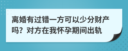 离婚有过错一方可以少分财产吗？对方在我怀孕期间出轨