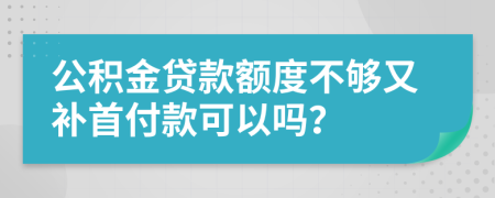 公积金贷款额度不够又补首付款可以吗？