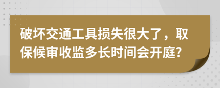 破坏交通工具损失很大了，取保候审收监多长时间会开庭？