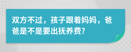 双方不过，孩子跟着妈妈，爸爸是不是要出抚养费?