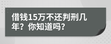 借钱15万不还判刑几年？你知道吗？
