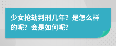 少女抢劫判刑几年？是怎么样的呢？会是如何呢？