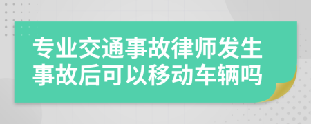 专业交通事故律师发生事故后可以移动车辆吗