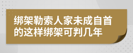 绑架勒索人家未成自首的这样绑架可判几年