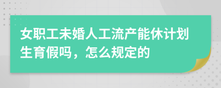 女职工未婚人工流产能休计划生育假吗，怎么规定的