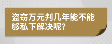 盗窃万元判几年能不能够私下解决呢？