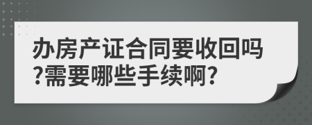 办房产证合同要收回吗?需要哪些手续啊?