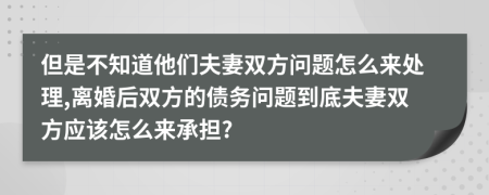 但是不知道他们夫妻双方问题怎么来处理,离婚后双方的债务问题到底夫妻双方应该怎么来承担?