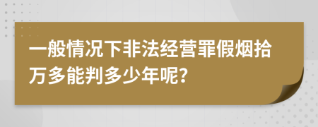 一般情况下非法经营罪假烟拾万多能判多少年呢？