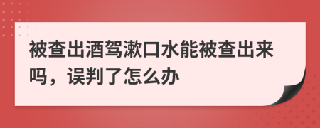 被查出酒驾漱口水能被查出来吗，误判了怎么办