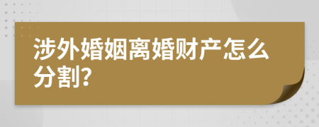 涉外婚姻离婚财产怎么分割？