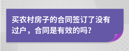 买农村房子的合同签订了没有过户，合同是有效的吗？