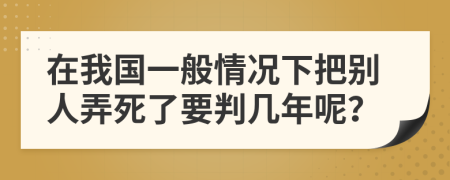 在我国一般情况下把别人弄死了要判几年呢？