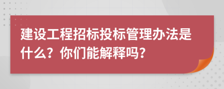 建设工程招标投标管理办法是什么？你们能解释吗？