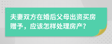 夫妻双方在婚后父母出资买房赠予，应该怎样处理房产？