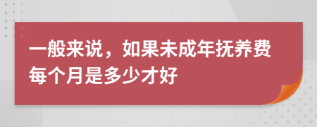 一般来说，如果未成年抚养费每个月是多少才好