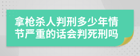 拿枪杀人判刑多少年情节严重的话会判死刑吗