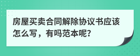 房屋买卖合同解除协议书应该怎么写，有吗范本呢？