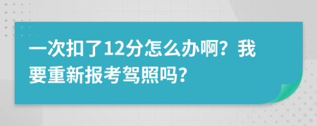 一次扣了12分怎么办啊？我要重新报考驾照吗？