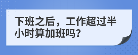 下班之后，工作超过半小时算加班吗？