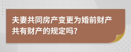 夫妻共同房产变更为婚前财产共有财产的规定吗？