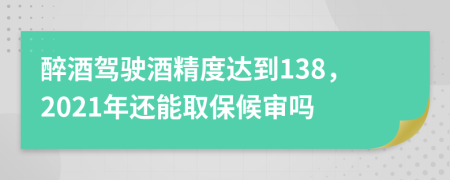 醉酒驾驶酒精度达到138，2021年还能取保候审吗