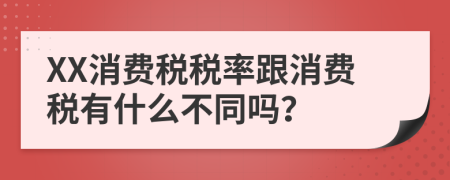 XX消费税税率跟消费税有什么不同吗？