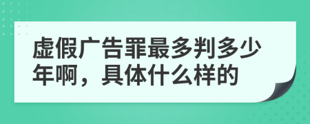 虚假广告罪最多判多少年啊，具体什么样的