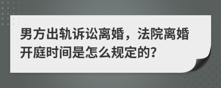 男方出轨诉讼离婚，法院离婚开庭时间是怎么规定的？