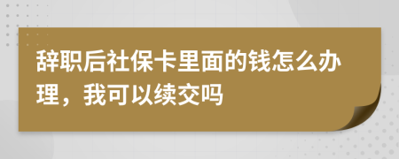 辞职后社保卡里面的钱怎么办理，我可以续交吗