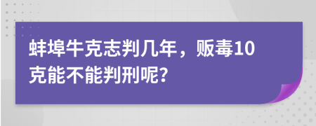 蚌埠牛克志判几年，贩毒10克能不能判刑呢？