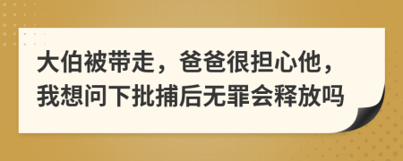 大伯被带走，爸爸很担心他，我想问下批捕后无罪会释放吗