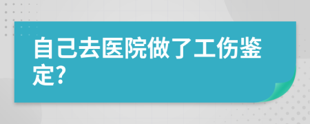 自己去医院做了工伤鉴定?